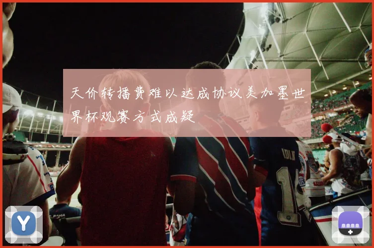 天价转播费难以达成协议美加墨世界杯观赛方式成疑