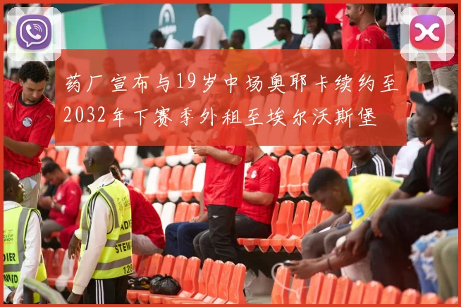 药厂宣布与19岁中场奥耶卡续约至2032年下赛季外租至埃尔沃斯堡