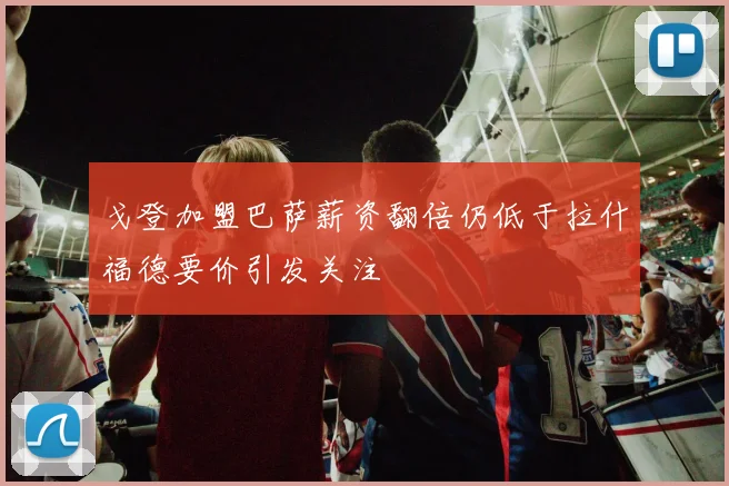 戈登加盟巴萨薪资翻倍仍低于拉什福德要价引发关注
