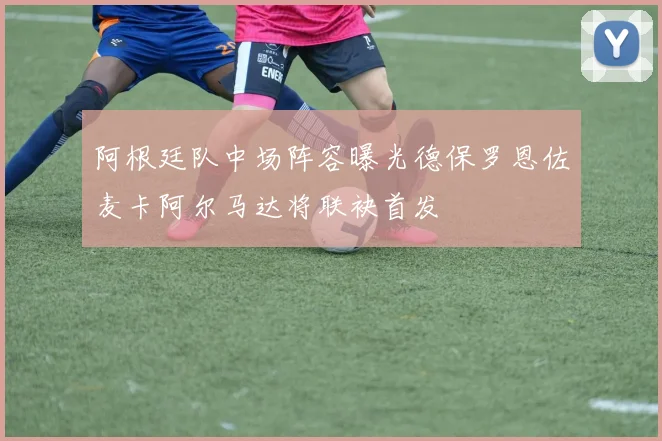 阿根廷队中场阵容曝光德保罗恩佐麦卡阿尔马达将联袂首发