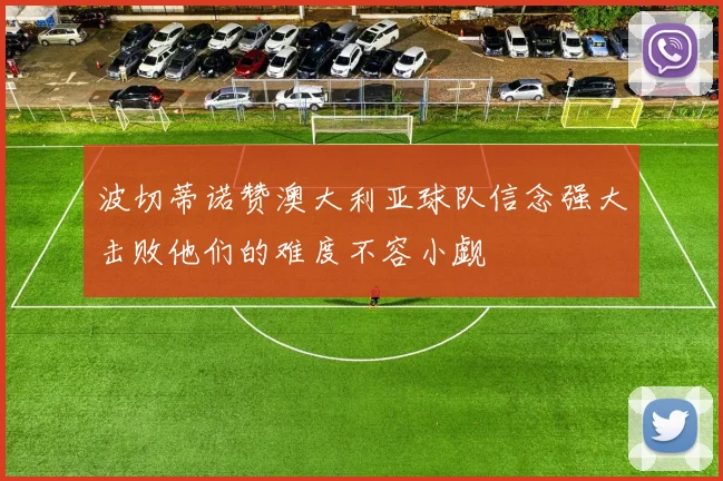 波切蒂诺赞澳大利亚球队信念强大击败他们的难度不容小觑