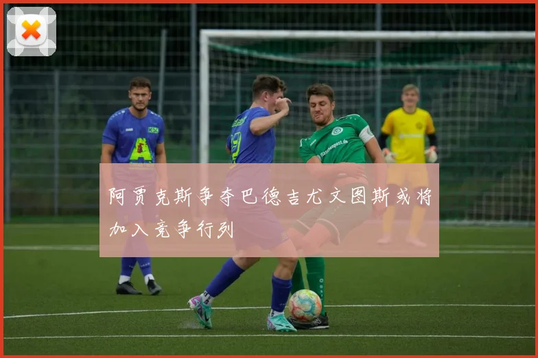 阿贾克斯争夺巴德吉尤文图斯或将加入竞争行列