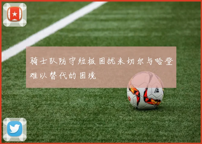 骑士队防守短板困扰米切尔与哈登难以替代的困境