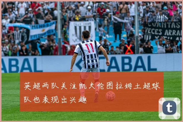 英超两队关注凯夫伦图拉姆土超球队也表现出兴趣