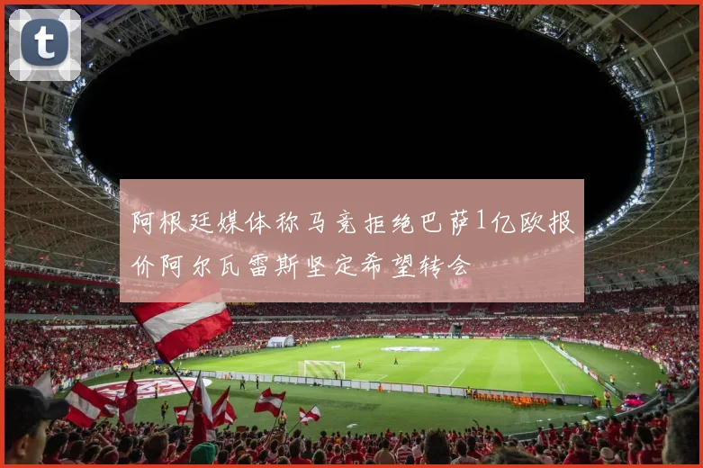 阿根廷媒体称马竞拒绝巴萨1亿欧报价阿尔瓦雷斯坚定希望转会