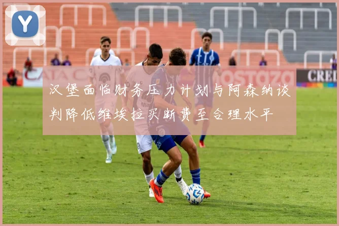 汉堡面临财务压力计划与阿森纳谈判降低维埃拉买断费至合理水平