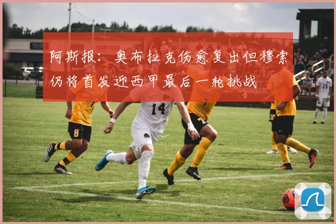 阿斯报：奥布拉克伤愈复出但穆索仍将首发迎西甲最后一轮挑战