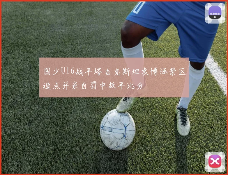 国少U16战平塔吉克斯坦袁博涵禁区造点并亲自罚中扳平比分