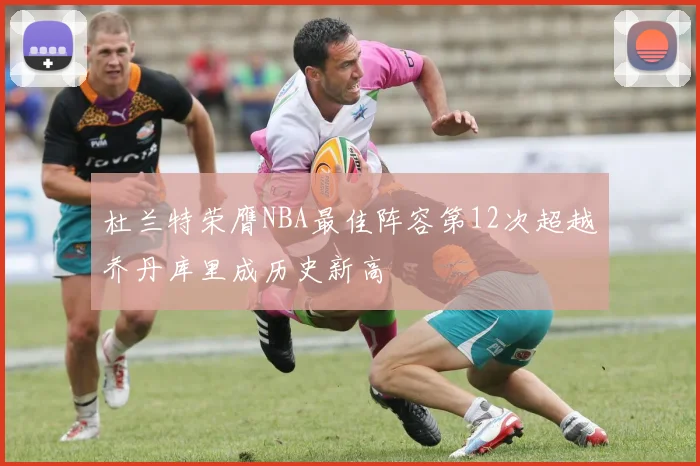 杜兰特荣膺NBA最佳阵容第12次超越乔丹库里成历史新高