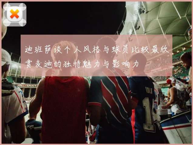 迪班萨谈个人风格与球员比较最欣赏麦迪的独特魅力与影响力