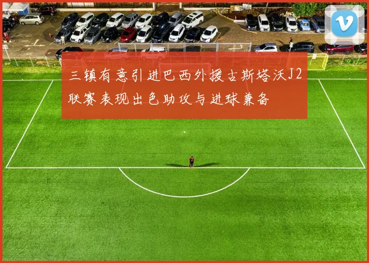 三镇有意引进巴西外援古斯塔沃J2联赛表现出色助攻与进球兼备
