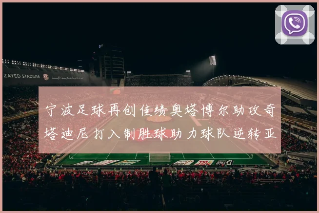 宁波足球再创佳绩奥塔博尔助攻奇塔迪尼打入制胜球助力球队逆转亚泰