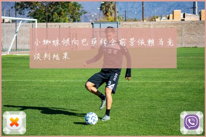 小蜘蛛倾向巴萨转会前景依赖马竞谈判结果